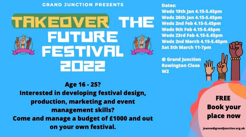 Takeover the Future Festival 2022!

Grand Junction's Youth Employability Project starting in January 2022.

Age 16 to 25
Interested in developing festival design, production, marketing and event management skills?
Come and manage a budget of £1000 and out on your own festival.

A group of young people are guided through 6 sessions of learning how to plan and execute a community event. 

Free - Book your place now

Email: Joanne@grandjunction.org.uk for more details and to sign up

Wednesdays 4.15 to 5.45 pm on 19th & 26th Jan, 2nd & 9th & 23rd Feb, 2nd March and Saturday 5th March 11 am to 7 pm.

@ Grand Junction
Rowington Close W2