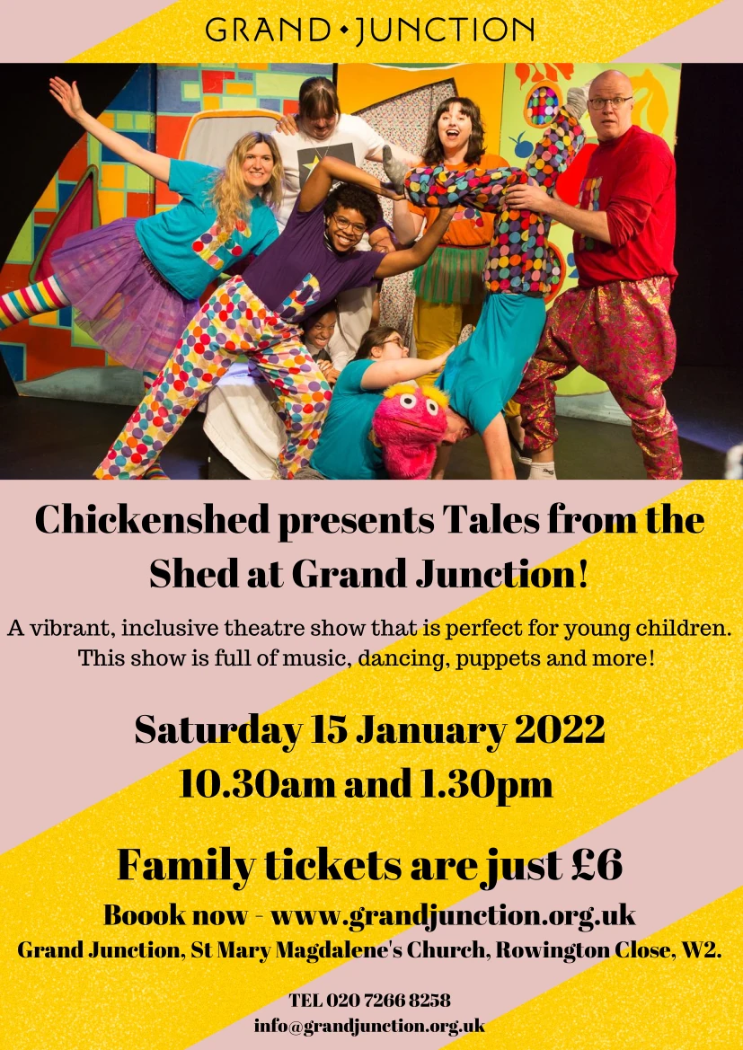 Chickenshed presents Tales from the Shed at Grand Junction! A vibrant, inclusive theatre show that is perfect for young children. This show is full of music, dancing, puppets and more! Saturday 15 January 2022 10.30am and 1.30pm Family tickets are just £6 Boook now - www.grandjunction.org.uk Grand Junction, St Mary Magdalene's Church, Rowington Close, W2. TEL 020 7266 8258 info@grandjunction.org.uk