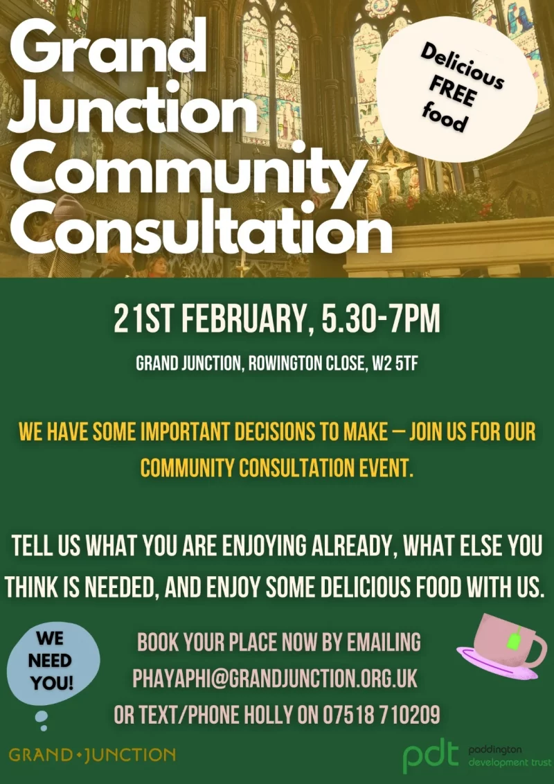 Grand Junction Community Consultation Delicious free food 21st February 5.30 - 7 pm Grand Junction, Rpwomgtpm C;pse W2 5TF We have some important decisions to make - Join us for our community consultation event Tell us what you are enjoying already, what else you think is needed, and enjoy some delicious food with us We need you Book your place now by emailing phayaphi@grandjunction.org.uk or text / phone Holly on 07518 710 209