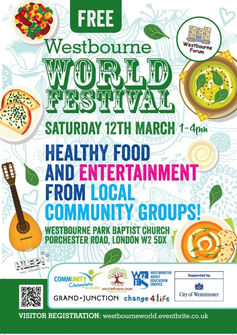 Westbourne World Festival

Saturday 12th March
1–4pm

Free

Healthy food and entertainment from local community groups!

Westbourne Park Baptist Church, Porchester Road, London W2 5DX

VISITOR REGISTRATION: westbourneworld.eventbrite.co.uk

Community Champions
Westbourne Park Family Centre
Westminster Adult Education Service
Grand Junction
Change4life
City of Westminster