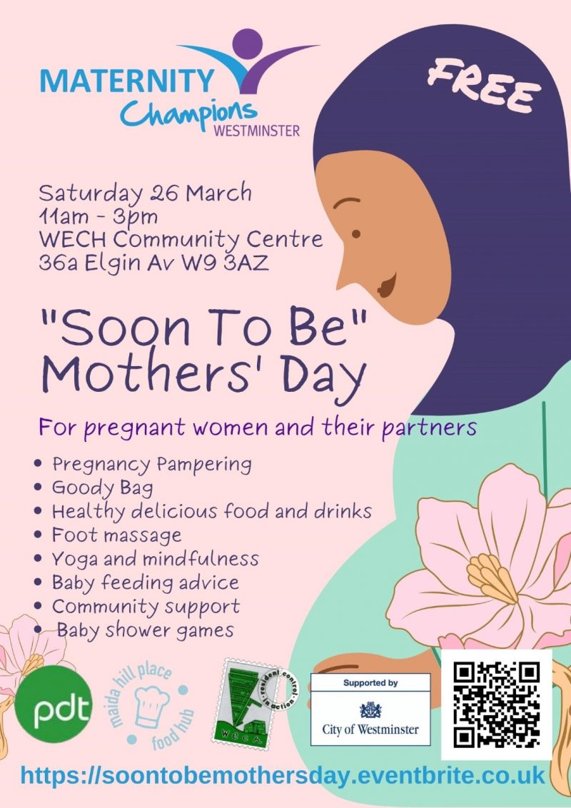 Maternity Champions Westminster

FREE

Saturday 26 March

11 am - 3 pm

WECH Community Centre, 36a Elgin Av W9 3AZ

"Soon To Be" Mothers' Day

For pregnant women and their partners

• Pregnancy
• Pampering
• Goody Bag
• Healthy delicious food and drinks
• Foot massage
• Yoga and mindfulness
• Baby feeding advice
• Community support
• Baby shower games

https://soontobemothersday.eventbrite.co.uk
