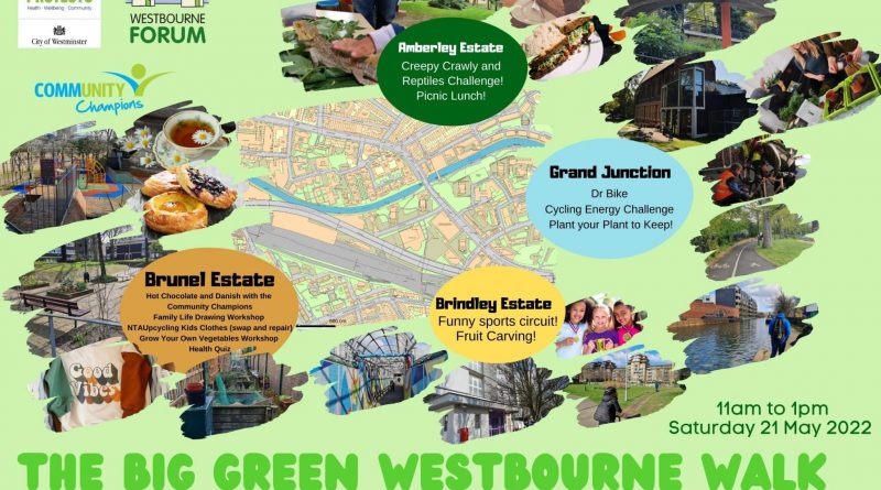 Discover Westbourne with our green activity trail Saturday 21 May 2022 - 11 pm t0 1 pm Complete all four area challenges in two hours to win! Amberley Estate - Creepy Crawly and Reptiles Challenge! Picnic Lunch Brunel Estate - hot Chocolate and Danish with the Community Champions. Family Life Drawing Workshop. NTAUnpcycling Clothes ( swop and repair ). Grow Your Own Vegetables Workshop. Health Quiz. Grand Junction - Dr Bike. Cylcling Energy Challenge. Plant your Plant to keeep! Brindley Estate - Funny sports circuit! Fruit Carving! Westminster Protects - City of Westminster Westbourne Forum