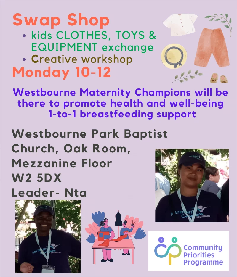 Swap Shop kids CLOTHES, TOYS & EQUIPMENT exchange Creative workshop Monday 10-12 Westbourne Maternity Champions will be there to promote health and well-being 1-to-1 breastfeeding support Westbourne Park Baptist Church, Oak Room, Mezzanine Floor W2 5DX Leader- Nta 