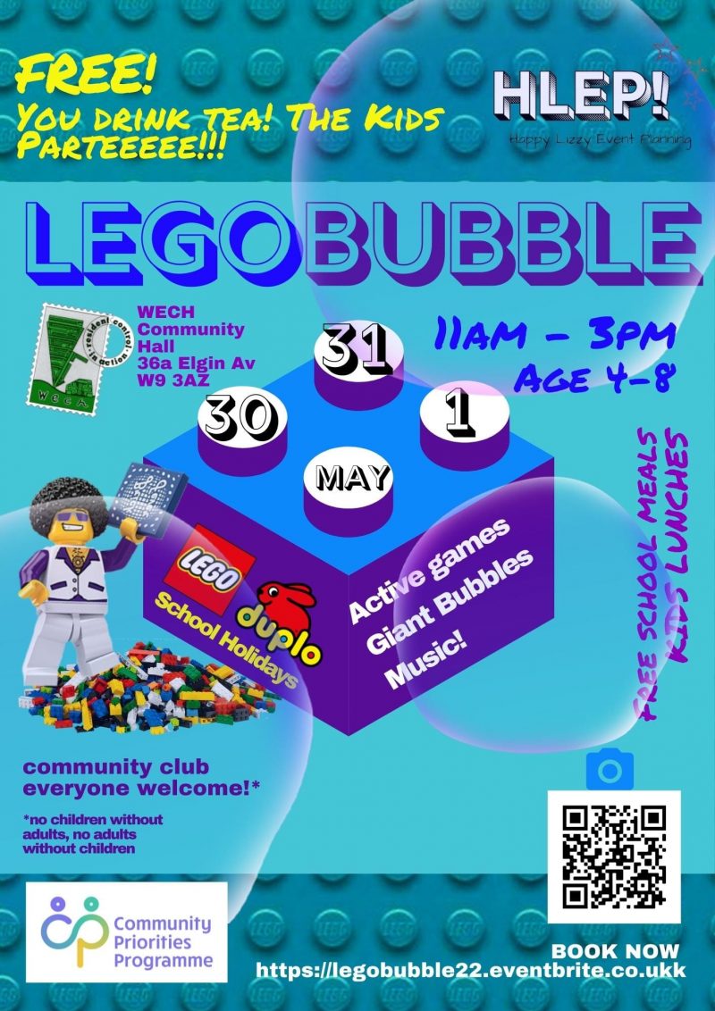 Lego Bubble You drink tea! the kids parteeeee!!! 30th and 31st May and 1st June 11 am to 3 pm - Age 4 to 8 WECH community hall, 36a Elgin Avenue W9 3AZ Free Free school meals kids lunches School Holidays Lego Duplo Active games Giant bubbles Music Book now: https://legobubble22.eventbrite.co.uk Community club Everyone welcome!* * no children without adults, no adults without children Happy Lizzy Event Planning - Community Priorities Programme