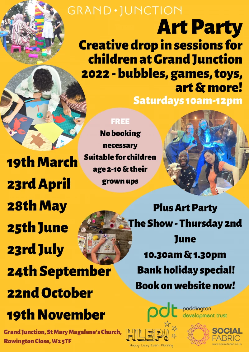 Art Party Creative drop in sessions for children at Grand Junction 2022 - bubbles, games, toys, art & more! Saturdays 10am-12pm FREE No booking necessary Suitable for children age 2 - 10 & their grown ups 19th March 23rd April 28th May 25th June 23rd July 24th September 22nd October 19th November Grand Junction, St Mary Magalene's Church, Rowington Close, W2 5TF Plus Art Party The Show - Thursday 2nd June 10.30 am and 1.30 pm Bank holiday special! Book on website now!