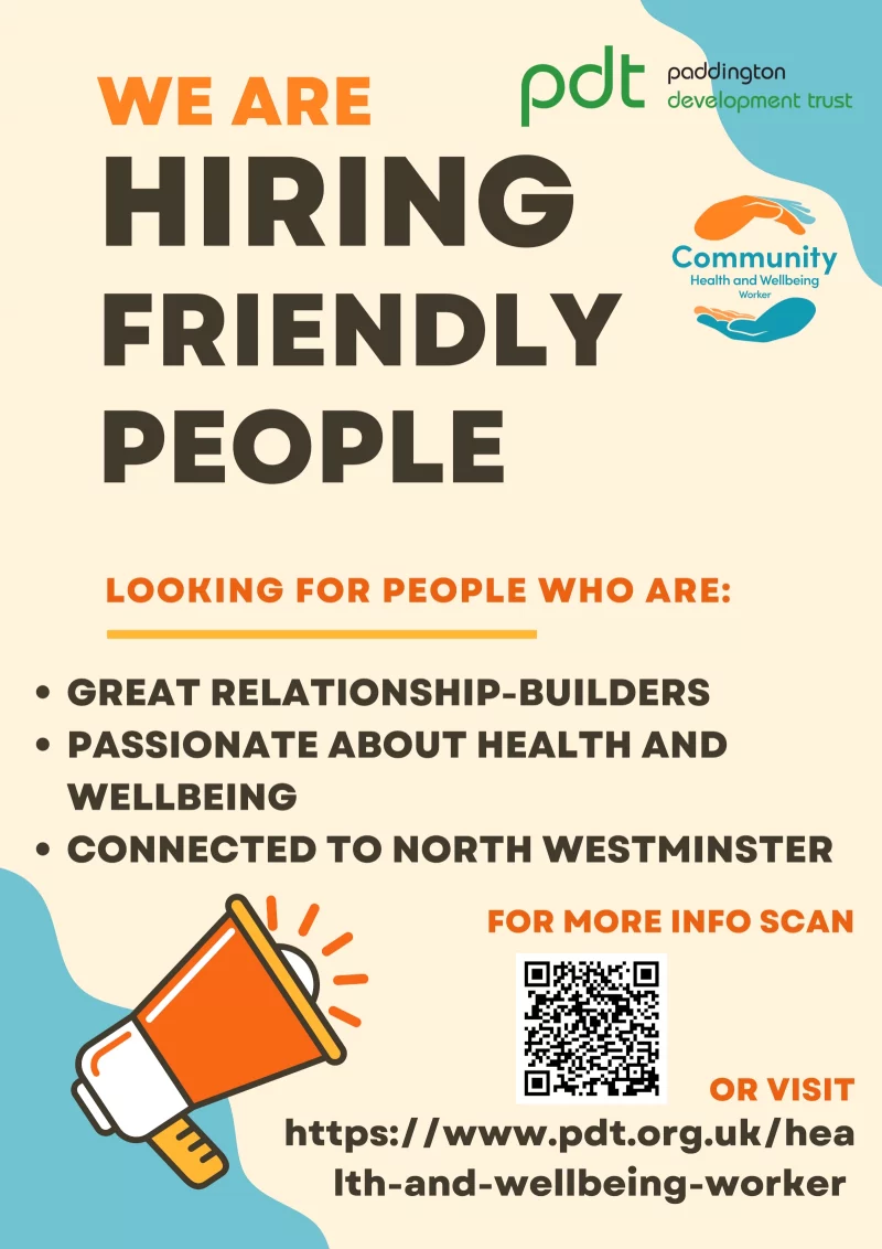 We are hiring friendly people

Looking for people who are:
great relationship-builders
passionate about health and wellbeing
connected to north westminster

For more info scan the qr code or visit
https://www.pdt.org.uk/health-and-wellbeing-worker

Paaddington Development Trust
Community Health and Wellbeing Worker