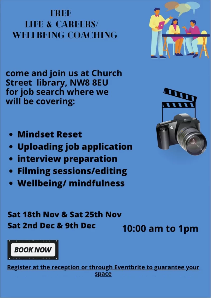 Free Life Careers / Wellbeing Coaching come and join us at Church Street library, NW8 8EU for job search where we will be covering: • Mindset Reset • Uploading job application • Interview preparation • Filming sessions/editing • Wellbeing/ mindfulness Sat 18th Nov & Sat 25th Nov Sat 2nd Dec & 9th Dec BOOK NOW 10:00 am to l pm Register at the recepttion or through Eventbrite to guarantee your space https://www.eventbrite.co.uk/e/free-youth-life-careers-coaching-westminster-tickets-754929001967