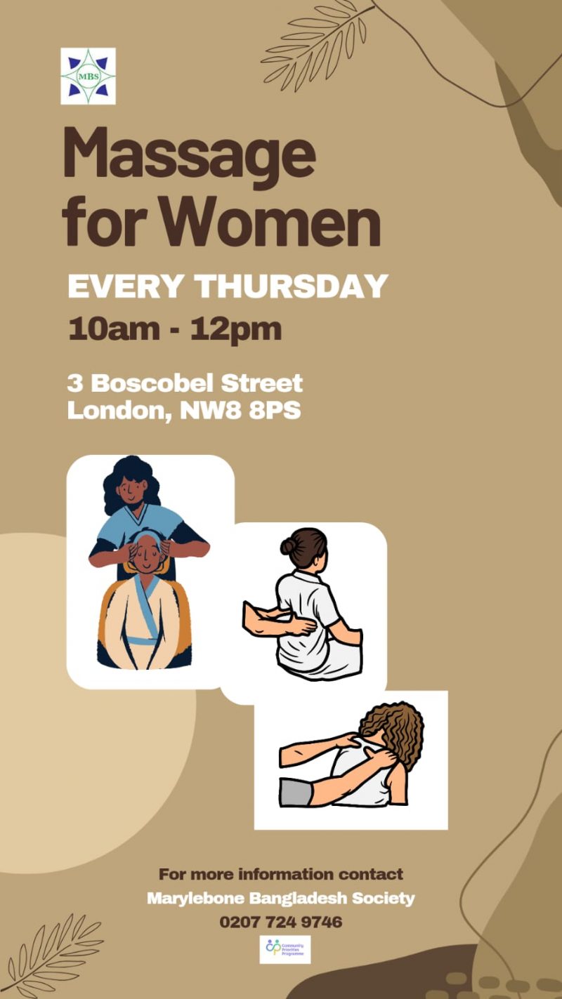 MBS Massage for Women EVERY THURSDAY 1O am - 12 pm 3 Boscobel Street London, NW8 BPS For more information contact Marylebone Bangladesh Society 0207 724 9746