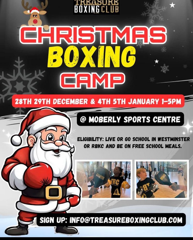TREASURE BOXING CLUB CHRISTMAS BOXING CAMP 28TH 29TH DECEMBER & 4TH 5TH JANUARY 1 - 5 PM @ MOBERLY SPORTS CENTRE ELIGIBILITY: LIVE OR GO SCHOOL IN WESTMINSTER OR RBKC AND BE ON FREE SCHOOL MEALS. SIGN UP: INFO@TREASUREBOXINGCLUB.COM