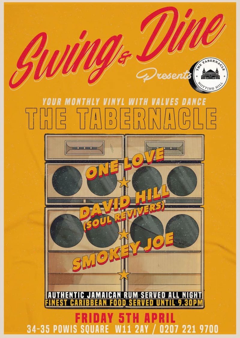 Swing and Dine Presents

YOUR MONTHLY VINYL WITH VALVES DANCE
The Tabernacle

One Love
David Hill ( Soul Revivers )
Smokey Joe

AUTHENTIC JAMAICAN RUM SERVED ALL NIGHT
FINEST CARIBBEAN FOODSERVED UNTIL 9.30 PM

FRIDAY 5TH APRIL

34 - 35 POWIS SQUARE W11 2AY
020 7221 9700