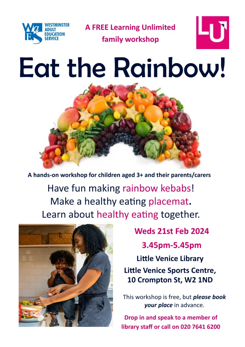 Eat the Rainbow! A FREE Learning Unlimited family workshop Wednsday 21st Feb 2024 3.45pm-5.45pm Little Venice Library Little Venice Sports Centre, 10 Crompton St, W2 1ND A hands-on workshop for children aged 3+ and their parents/carers Have fun making rainbow kebabs! Make a healthy eating placemat. Learn about healthy eating together. Drop in and speak to a member of library staff or call on 020 7641 6200 This workshop is free, but please book your place in advance. 