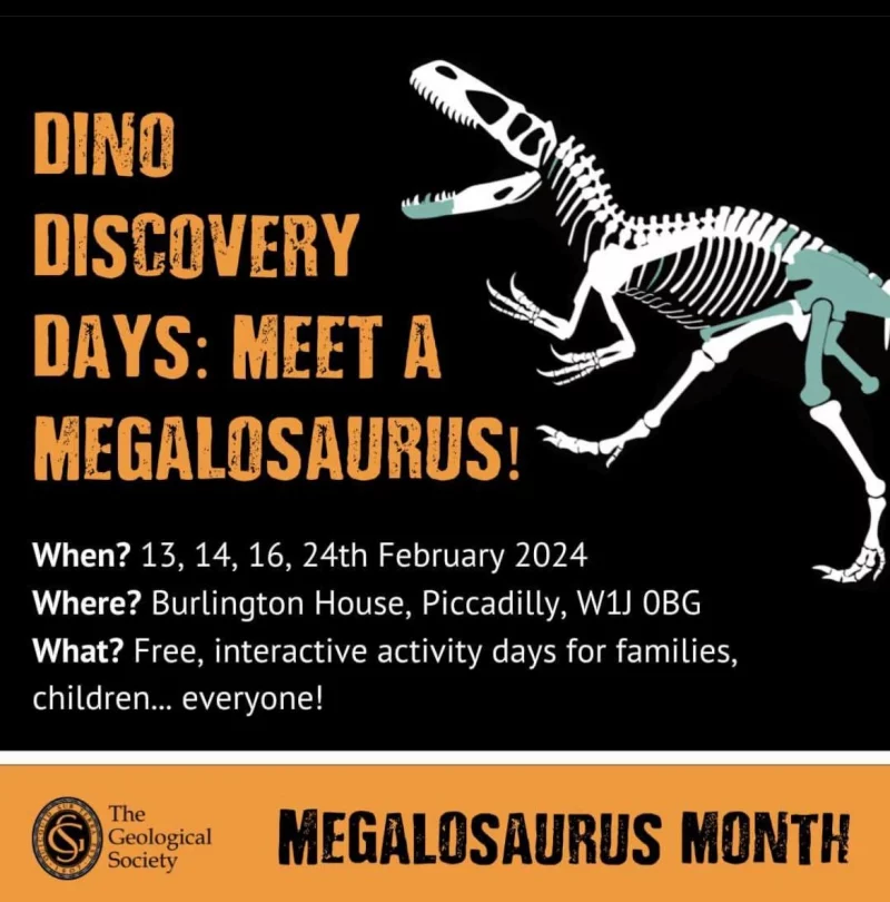 DINO DISCOVERY DAYS: MEET A MEGALOSAURUS! When? 13, 14, 16, 24th February 2024 Where? Burlington House, Piccadilly, W1J 0BG What? Free, interactive activity days for families, children... everyone! The Geological Society Megalosaurus Month