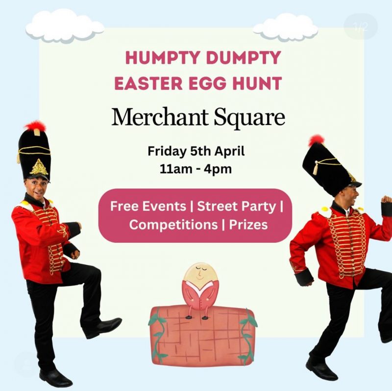HUMPTY DUMPTY EASTER EGG HUNT Merchant Square Friday 5th April ll am - 4 pm Free Events | Street Party | Competitions | Prizes