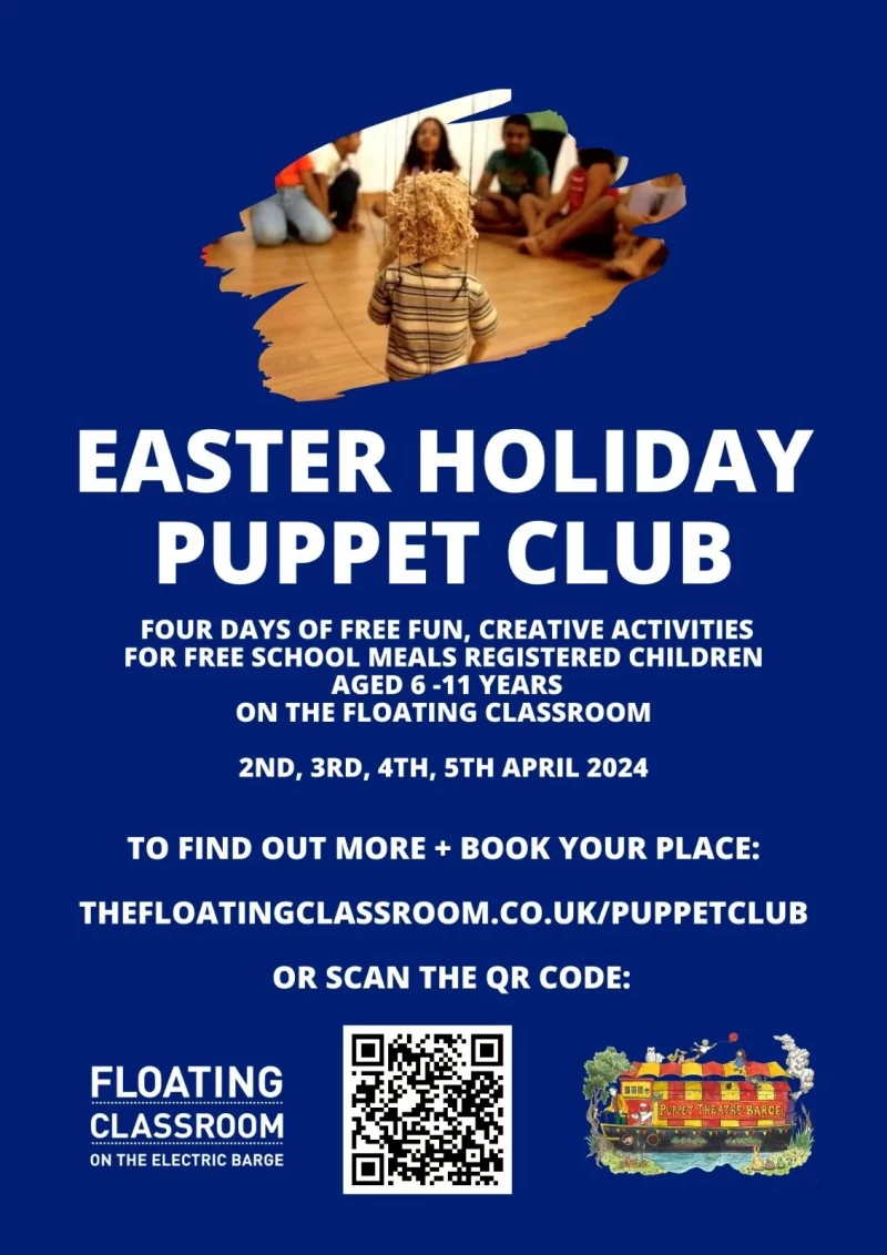 EASTER HOLIDAY PUPPET CLUB FOUR DAYS OF FREE FUN, CREATIVE ACTIVITIES FOR FREE SCHOOL MEALS REGISTERED CHILDREN AGED 6 - 11 YEARS ON THE FLOATING CLASSROOM 2ND, 3RD, 4TH, 5TH APRIL 2024 TO FIND OUT MORE + BOOK YOUR PLACE: thefloatingclassroom.co.uk/puppetclub OR SCAN THE QR CODE: FLOATING CLASSROOM ON THE ELECTRIC BARGE