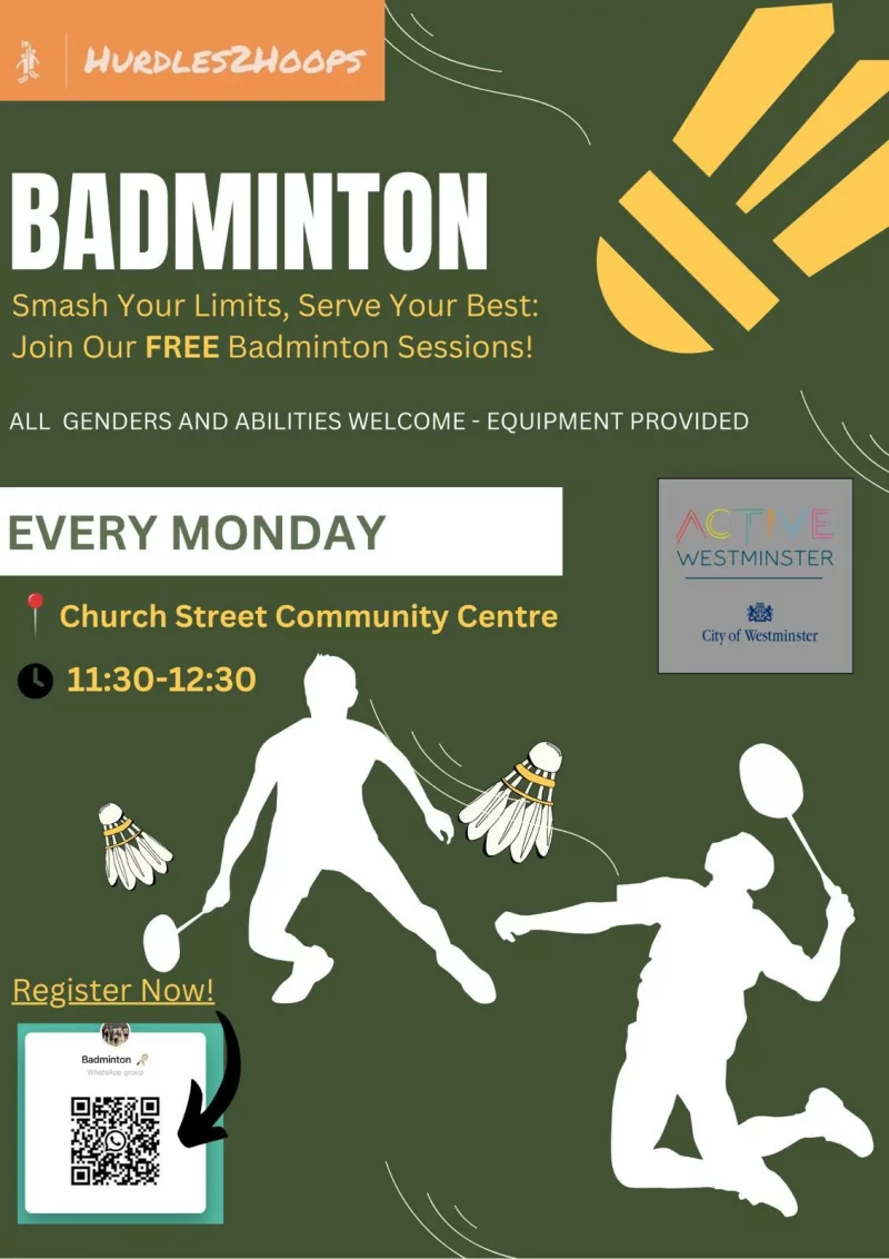 Hurdles3Hoops
BADMINTON
Smash Your Limits, Serve Your Nest: Join Our FREE Badminton Sessions!
ALL GENDERS AND ABILITIES WELCOME - EQUIPMENT PROVIDED
VERY MONDAY
Church Street Community Centre
11:30 - 12:30
ACTIVE WESTMINSTER
City Of Westminster

Register Now ( QR Code to join Whatsapp group )