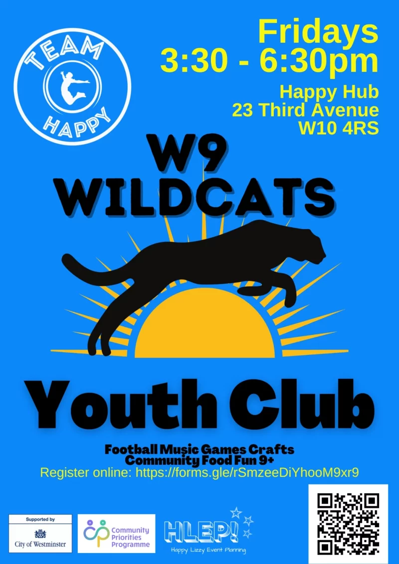 Team Happy Fridays 3:30 - 6:30 pm Happy Hub, 23 Third Avenue W10 4RS WILDCATS Youth Club Football Music Games Crafts Community Food Fun 9+ Register online: https://docs.google.com/forms/d/e/1FAIpQLSd4YFodVOcVhRiLkFy1o2vr7FDr9YbpZbq_EpuRmfNbDC1tGA/viewform Supported by City of Westminster Community Priorities Programme Happy LIZZY Event Planning