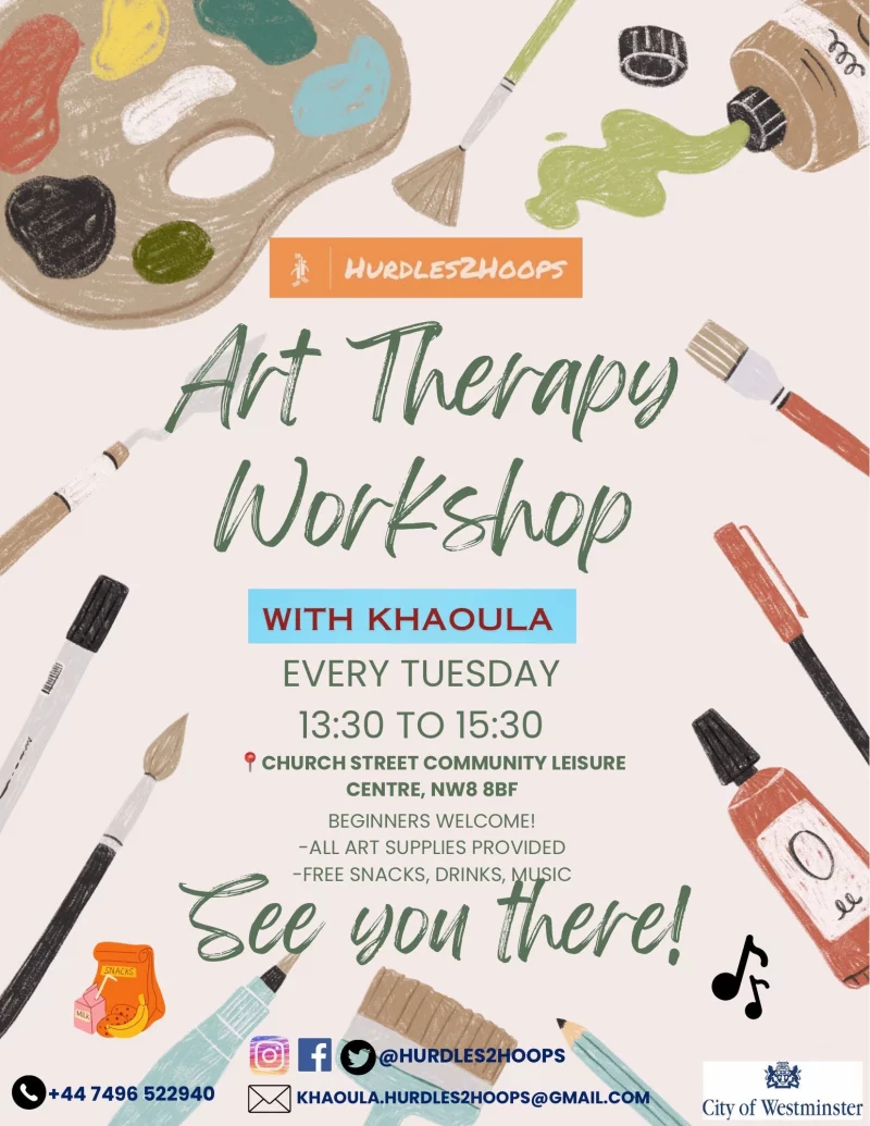 Hurdles2hoops

Art Therapy Workshop
WITH KHAOULA

EVERY TUESDAY
13:30 TO 15:00

Church Street Community Leisure Centre, NW8 8BF
BEGINNERS WELCOME!
-ALL ART SUPPLIES PROVIDED
-FREE SNACKS, DRINKS, MUSIC

See You There!

@hurdles2hoops
https://www.instagram.com/hurdles2hoops
https://www.facebook.com/profile.php?id=100075711680885
https://twitter.com/hurdles2hoops

+44 7496 522 940
khaoula.hurdles2hoops@gmail.com
City of Westminster