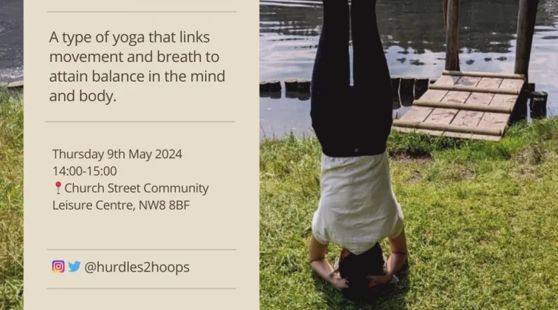 Instructor : Michelle Tang Vinyasa Yoga A type of yoga that links movement and breath to attain balance in the mind and body. Thursday 9th May 2024 Church Street Community Leisure Centre, NW8 8BF @hurdles2hoops