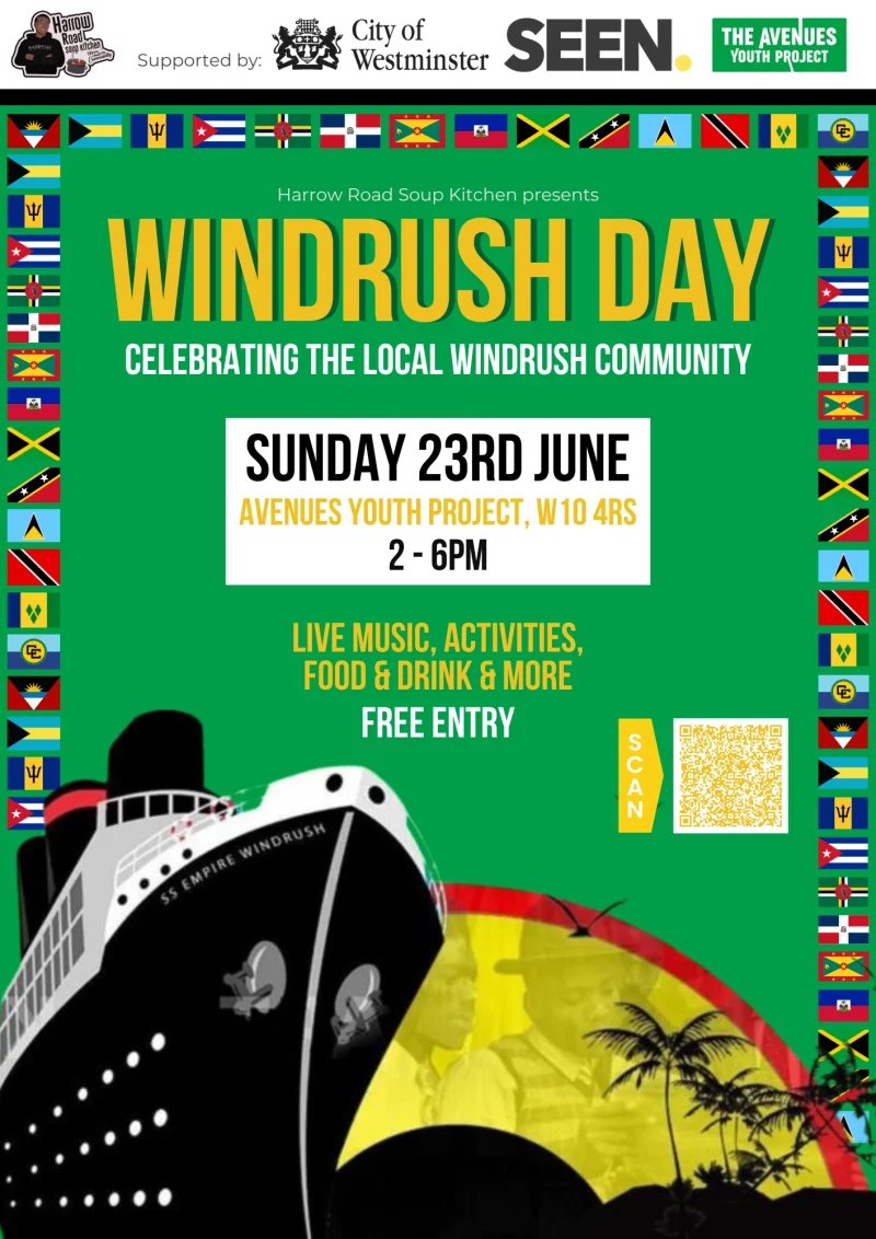 Harrow Road Soup Kitchen presents Windrush Day - Celebrating the local Windrush Community SUNDAY 23RD JUNE AVENUES YOUTH PROJECT, WIO 4RS 2 - 6 pm LIVE MUSIC, ACTIVITIES, FOOD & DRINK & MORE FREE ENTRY https://www.eventbrite.co.uk/e/windrush-day-76th-celebration-tickets-904185953527 Supported by City of Westminster SEEN THE AVENUES YOUTH PROJECT 